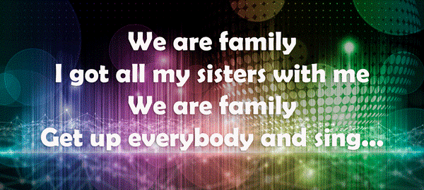 We are family. I got al my sisters with me. We are family. Get up everybody and sing...