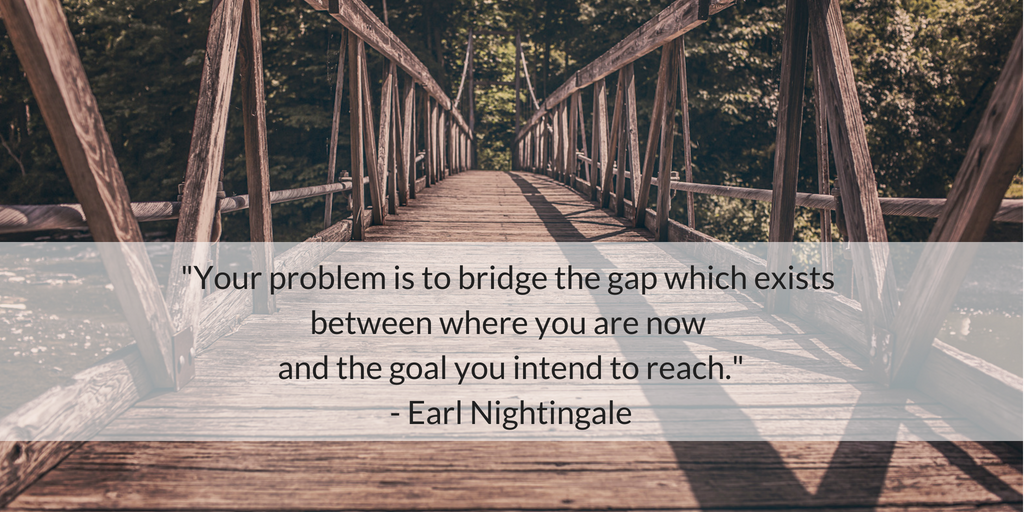 Your problem is to bridge the gap which exists between where you are now and the goal you intend to reach. - Earl Nightingale