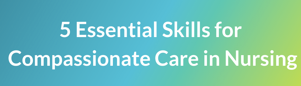 5 Essential Skills of Compassionate Care